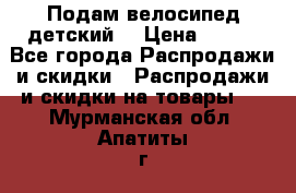 Подам велосипед детский. › Цена ­ 700 - Все города Распродажи и скидки » Распродажи и скидки на товары   . Мурманская обл.,Апатиты г.